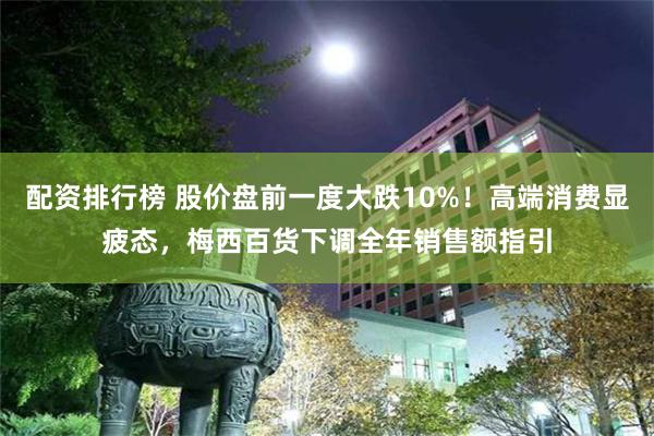 配资排行榜 股价盘前一度大跌10%！高端消费显疲态，梅西百货下调全年销售额指引
