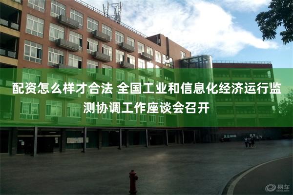配资怎么样才合法 全国工业和信息化经济运行监测协调工作座谈会召开