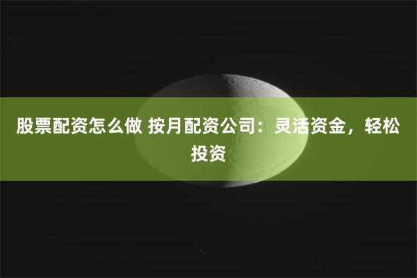 股票配资怎么做 按月配资公司：灵活资金，轻松投资