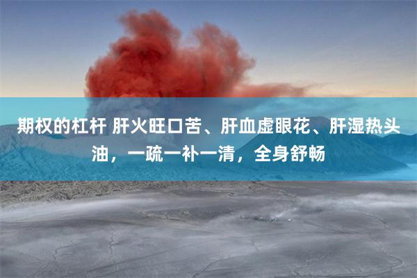 期权的杠杆 肝火旺口苦、肝血虚眼花、肝湿热头油，一疏一补一清，全身舒畅