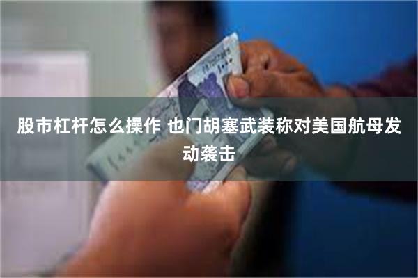 股市杠杆怎么操作 也门胡塞武装称对美国航母发动袭击