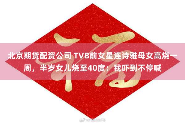 北京期货配资公司 TVB前女星连诗雅母女高烧一周，半岁女儿烧至40度：我吓到不停喊