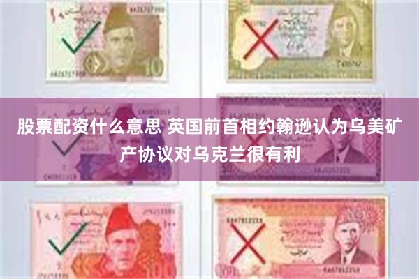 股票配资什么意思 英国前首相约翰逊认为乌美矿产协议对乌克兰很有利