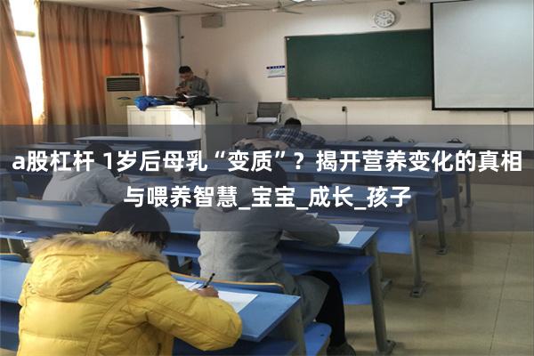 a股杠杆 1岁后母乳“变质”？揭开营养变化的真相与喂养智慧_宝宝_成长_孩子