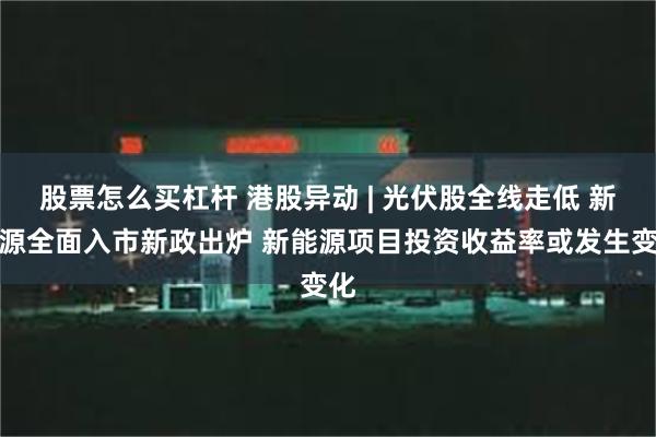 股票怎么买杠杆 港股异动 | 光伏股全线走低 新能源全面入市新政出炉 新能源项目投资收益率或发生变化