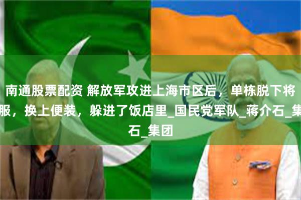 南通股票配资 解放军攻进上海市区后，单栋脱下将军服，换上便装，躲进了饭店里_国民党军队_蒋介石_集团