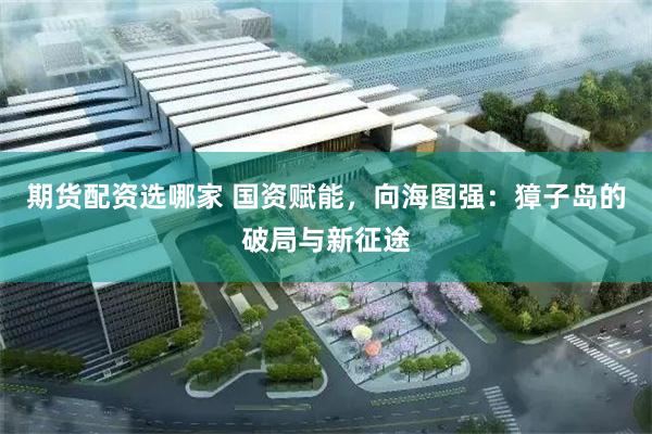 期货配资选哪家 国资赋能，向海图强：獐子岛的破局与新征途