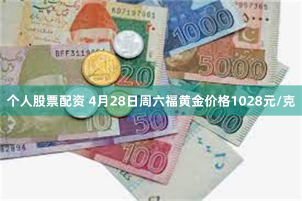个人股票配资 4月28日周六福黄金价格1028元/克