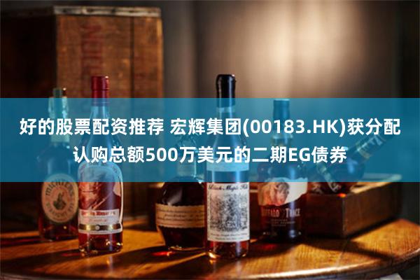 好的股票配资推荐 宏辉集团(00183.HK)获分配认购总额500万美元的二期EG债券