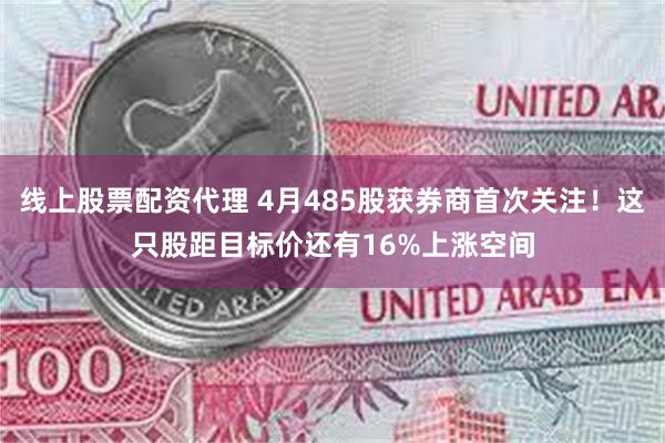 线上股票配资代理 4月485股获券商首次关注！这只股距目标价还有16%上涨空间