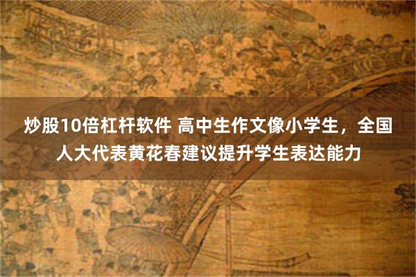 炒股10倍杠杆软件 高中生作文像小学生，全国人大代表黄花春建议提升学生表达能力