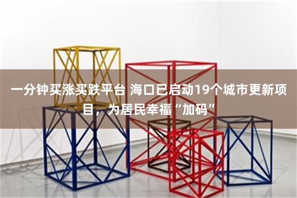 一分钟买涨买跌平台 海口已启动19个城市更新项目，为居民幸福“加码”