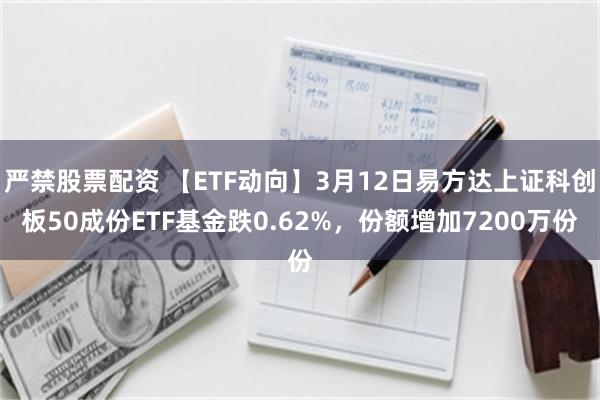 严禁股票配资 【ETF动向】3月12日易方达上证科创板50成份ETF基金跌0.62%，份额增加7200万份