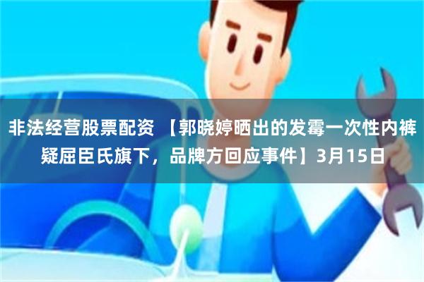 非法经营股票配资 【郭晓婷晒出的发霉一次性内裤疑屈臣氏旗下，品牌方回应事件】3月15日