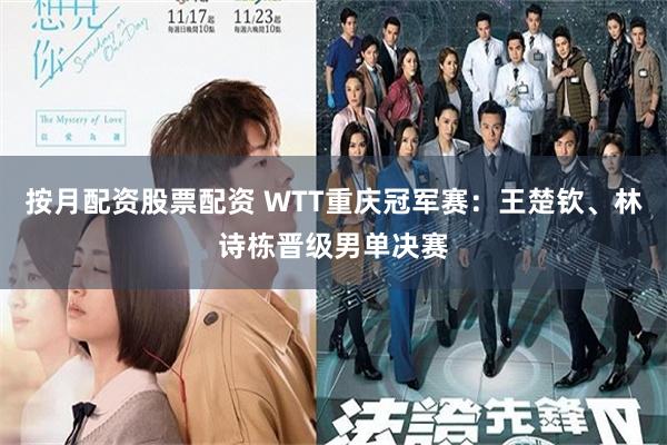 按月配资股票配资 WTT重庆冠军赛：王楚钦、林诗栋晋级男单决赛