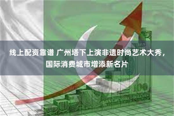线上配资靠谱 广州塔下上演非遗时尚艺术大秀，国际消费城市增添新名片
