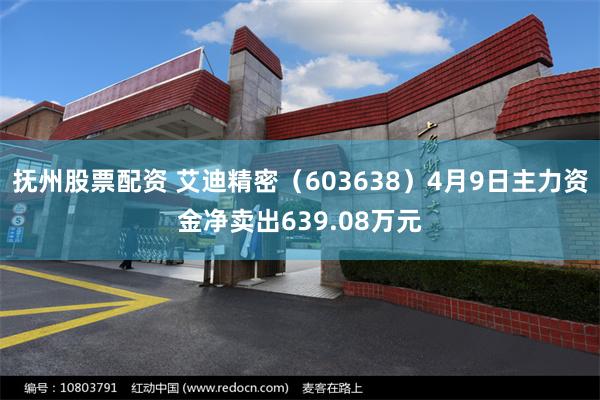 抚州股票配资 艾迪精密（603638）4月9日主力资金净卖出639.08万元