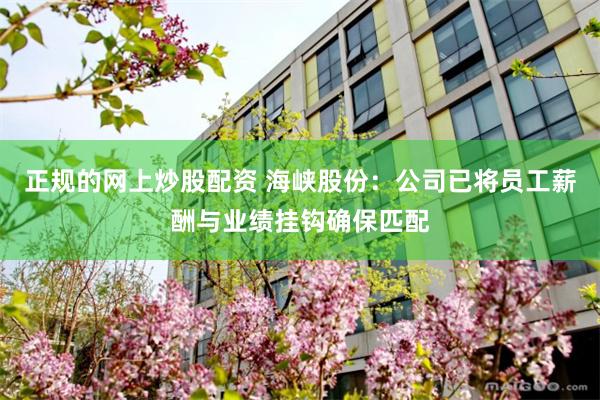 正规的网上炒股配资 海峡股份：公司已将员工薪酬与业绩挂钩确保匹配