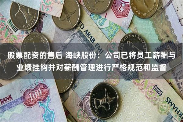 股票配资的售后 海峡股份：公司已将员工薪酬与业绩挂钩并对薪酬管理进行严格规范和监督