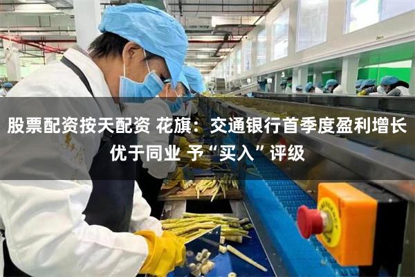 股票配资按天配资 花旗：交通银行首季度盈利增长优于同业 予“买入”评级