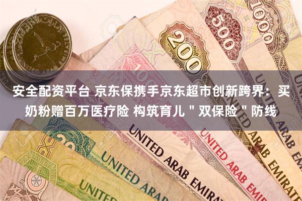 安全配资平台 京东保携手京东超市创新跨界：买奶粉赠百万医疗险 构筑育儿＂双保险＂防线