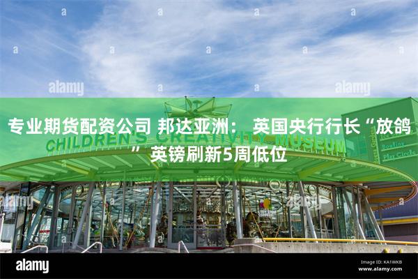 专业期货配资公司 邦达亚洲： 英国央行行长“放鸽” 英镑刷新5周低位