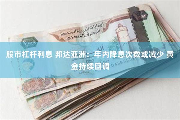 股市杠杆利息 邦达亚洲：年内降息次数或减少 黄金持续回调