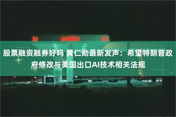 股票融资融券好吗 黄仁勋最新发声：希望特朗普政府修改与美国出口AI技术相关法规