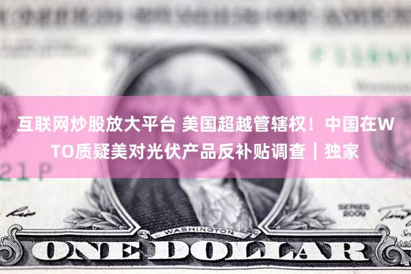 互联网炒股放大平台 美国超越管辖权！中国在WTO质疑美对光伏产品反补贴调查｜独家