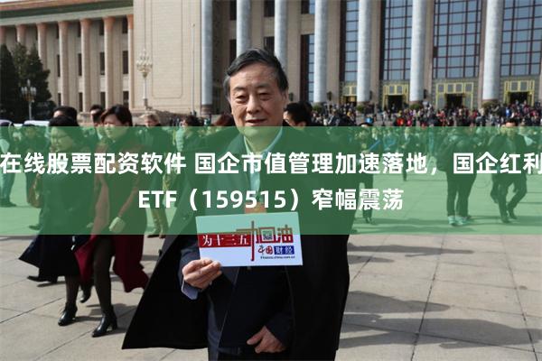 在线股票配资软件 国企市值管理加速落地，国企红利ETF（159515）窄幅震荡