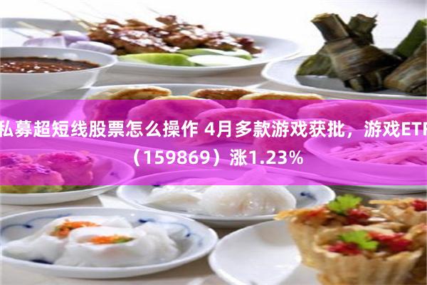 私募超短线股票怎么操作 4月多款游戏获批，游戏ETF（159869）涨1.23%