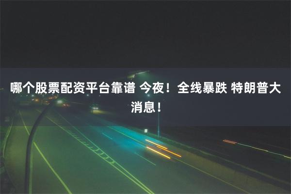 哪个股票配资平台靠谱 今夜！全线暴跌 特朗普大消息！