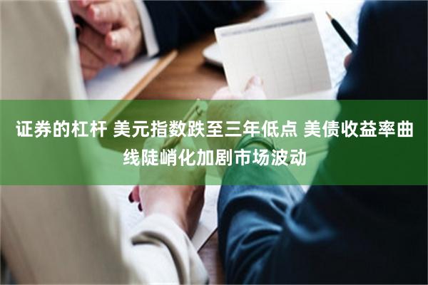 证券的杠杆 美元指数跌至三年低点 美债收益率曲线陡峭化加剧市场波动