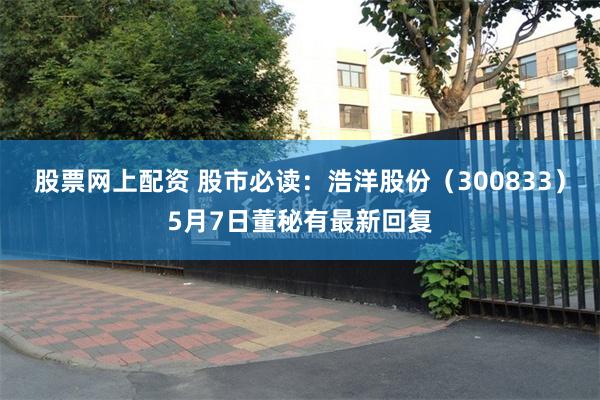 股票网上配资 股市必读：浩洋股份（300833）5月7日董秘有最新回复