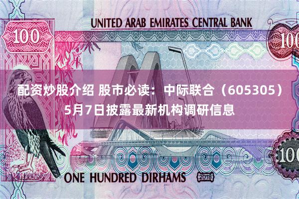 配资炒股介绍 股市必读：中际联合（605305）5月7日披露最新机构调研信息