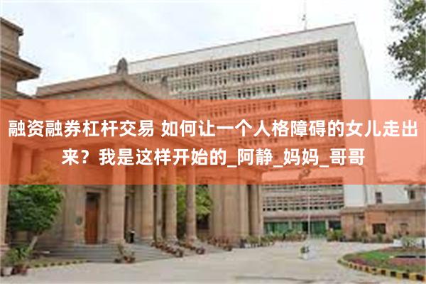 融资融券杠杆交易 如何让一个人格障碍的女儿走出来？我是这样开始的_阿静_妈妈_哥哥