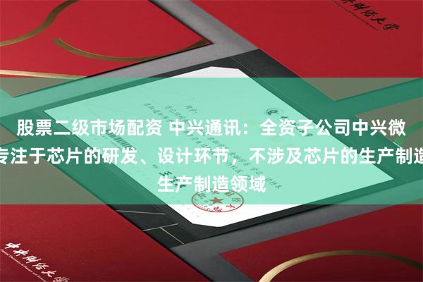 股票二级市场配资 中兴通讯：全资子公司中兴微电子专注于芯片的研发、设计环节，不涉及芯片的生产制造领域