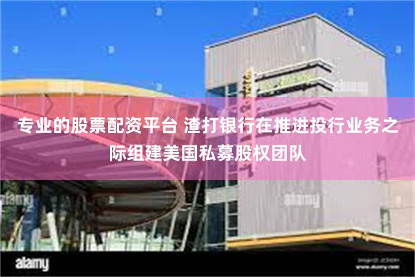 专业的股票配资平台 渣打银行在推进投行业务之际组建美国私募股权团队