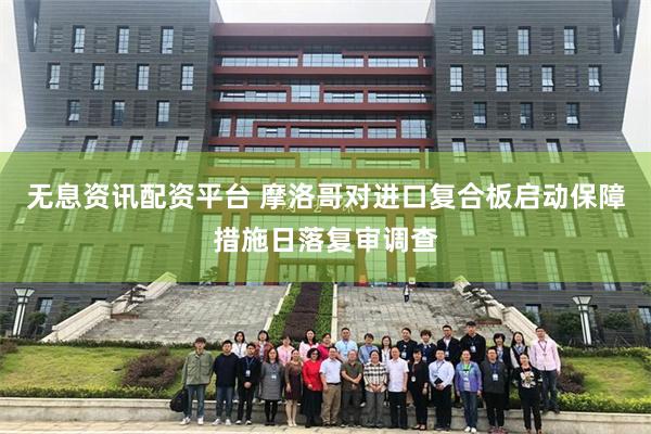 无息资讯配资平台 摩洛哥对进口复合板启动保障措施日落复审调查