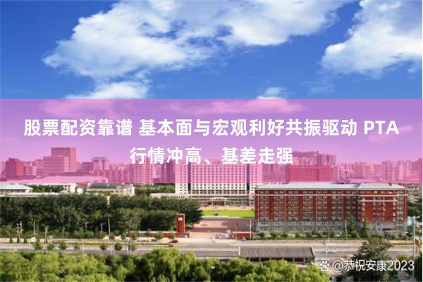 股票配资靠谱 基本面与宏观利好共振驱动 PTA行情冲高、基差走强