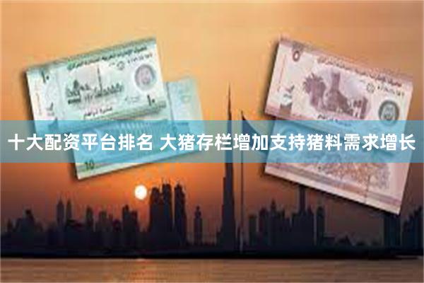 十大配资平台排名 大猪存栏增加支持猪料需求增长