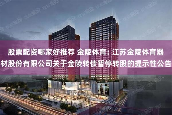 股票配资哪家好推荐 金陵体育: 江苏金陵体育器材股份有限公司关于金陵转债暂停转股的提示性公告