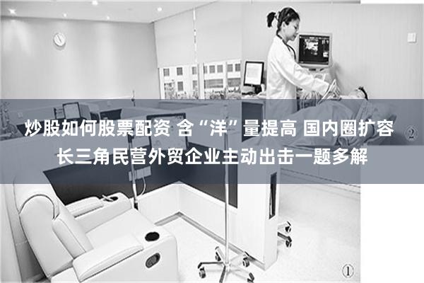 炒股如何股票配资 含“洋”量提高 国内圈扩容 长三角民营外贸企业主动出击一题多解