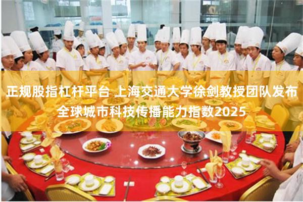 正规股指杠杆平台 上海交通大学徐剑教授团队发布全球城市科技传播能力指数2025