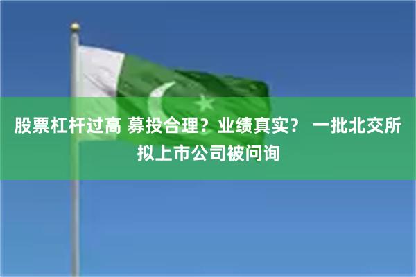 股票杠杆过高 募投合理？业绩真实？ 一批北交所拟上市公司被问询