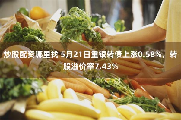 炒股配资哪里找 5月21日重银转债上涨0.58%，转股溢价率7.43%