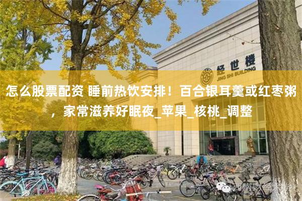 怎么股票配资 睡前热饮安排！百合银耳羹或红枣粥，家常滋养好眠夜_苹果_核桃_调整