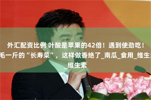 外汇配资比例 叶酸是苹果的42倍！遇到使劲吃！5毛一斤的“长寿菜”，这样做香绝了_南瓜_食用_维生素