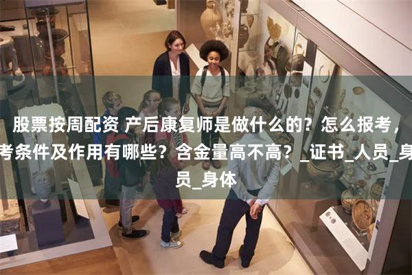 股票按周配资 产后康复师是做什么的？怎么报考，报考条件及作用有哪些？含金量高不高？_证书_人员_身体