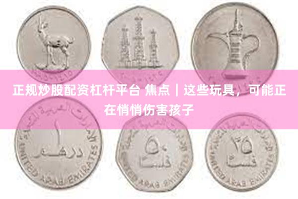 正规炒股配资杠杆平台 焦点｜这些玩具，可能正在悄悄伤害孩子